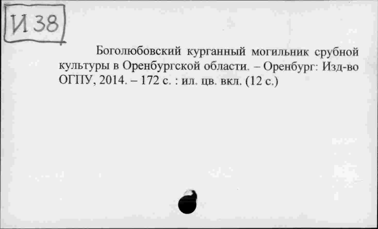 ﻿Боголюбовский курганный могильник срубной культуры в Оренбургской области. - Оренбург: Изд-во ОПТУ, 2014. - 172 с. : ил. цв вкл. (12 с.)